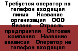 Требуется оператор на телефон(входящая линия) › Название организации ­ ООО“Вилана“ › Отрасль предприятия ­ Оптовая компания › Название вакансии ­ Оператор на телефон(входящая линия) › Место работы ­ ФМР, Тургенева › Минимальный оклад ­ 30 000 › Максимальный оклад ­ 38 000 › Возраст от ­ 18 › Возраст до ­ 65 - Краснодарский край, Краснодар г. Работа » Вакансии   . Краснодарский край,Краснодар г.